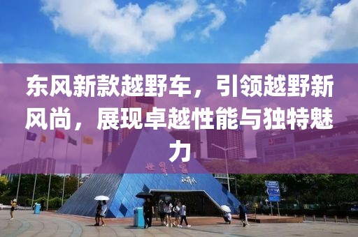 東風(fēng)新款越野車(chē)，引領(lǐng)越野新風(fēng)尚，展現(xiàn)卓越性能與獨(dú)特魅力