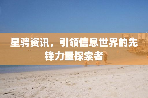 星騁資訊，引領(lǐng)信息世界的先鋒力量探索者