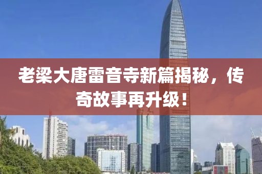 老梁大唐雷音寺新篇揭秘，傳奇故事再升級(jí)！