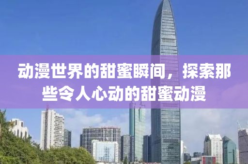 動(dòng)漫世界的甜蜜瞬間，探索那些令人心動(dòng)的甜蜜動(dòng)漫