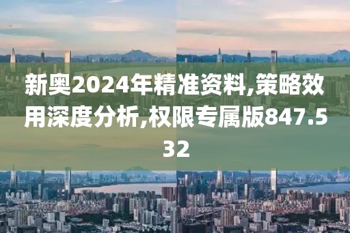 新奧2024年精準資料,策略效用深度分析,權(quán)限專屬版847.532