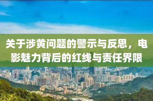 關于涉黃問題的警示與反思，電影魅力背后的紅線與責任界限