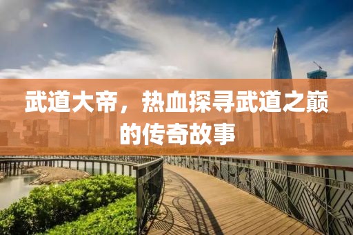 武道大帝，熱血探尋武道之巔的傳奇故事