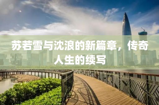 蘇若雪與沈浪的新篇章，傳奇人生的續(xù)寫