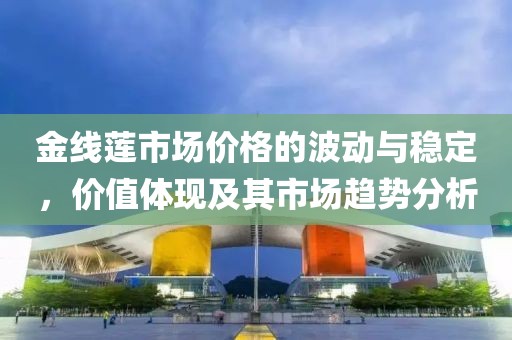 金線蓮市場價格的波動與穩(wěn)定，價值體現(xiàn)及其市場趨勢分析