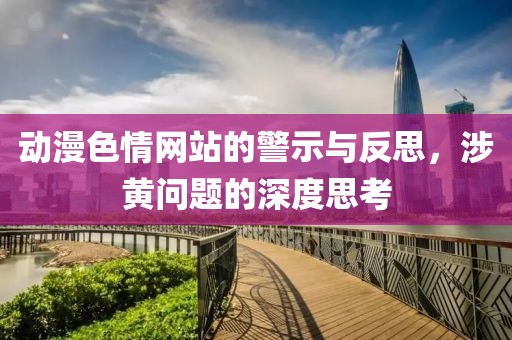動漫色情網(wǎng)站的警示與反思，涉黃問題的深度思考