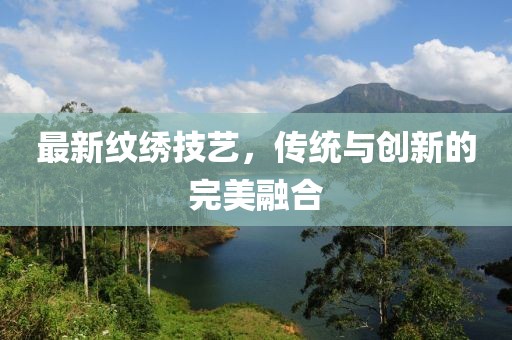 最新紋繡技藝，傳統(tǒng)與創(chuàng)新的完美融合