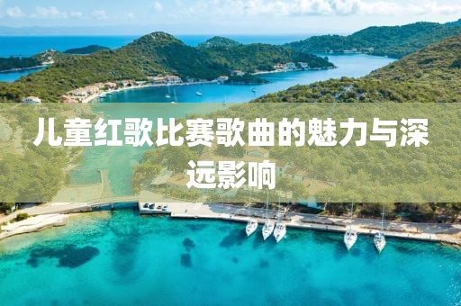 兒童紅歌比賽歌曲的魅力與深遠(yuǎn)影響