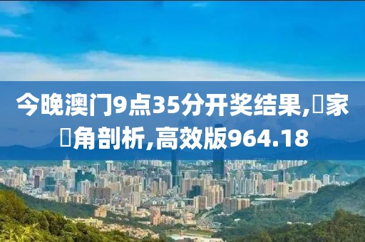 今晚澳門9點(diǎn)35分開獎(jiǎng)結(jié)果,專家視角剖析,高效版964.18