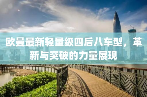歐曼最新輕量級(jí)四后八車(chē)型，革新與突破的力量展現(xiàn)