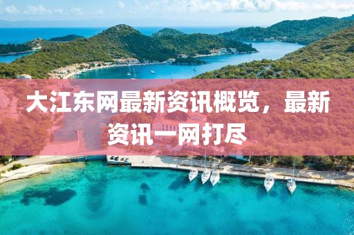 大江東網(wǎng)最新資訊概覽，最新資訊一網(wǎng)打盡