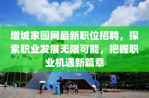 增城家園網(wǎng)最新職位招聘，探索職業(yè)發(fā)展無限可能，把握職業(yè)機(jī)遇新篇章