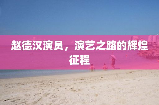 趙德漢演員，演藝之路的輝煌征程