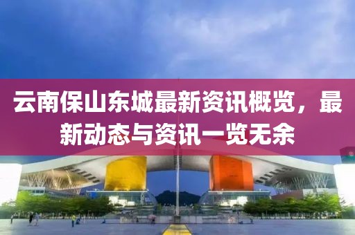 云南保山東城最新資訊概覽，最新動態(tài)與資訊一覽無余