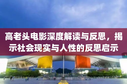 高老頭電影深度解讀與反思，揭示社會(huì)現(xiàn)實(shí)與人性的反思啟示