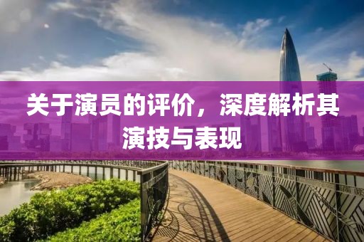 關于演員的評價，深度解析其演技與表現(xiàn)