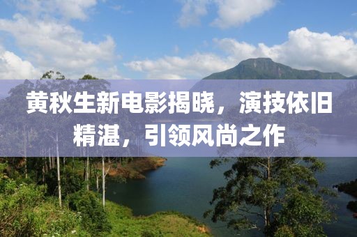 黃秋生新電影揭曉，演技依舊精湛，引領(lǐng)風(fēng)尚之作