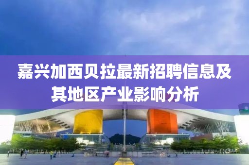 嘉興加西貝拉最新招聘信息及其地區(qū)產(chǎn)業(yè)影響分析