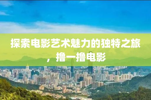 探索電影藝術(shù)魅力的獨(dú)特之旅，擼一擼電影