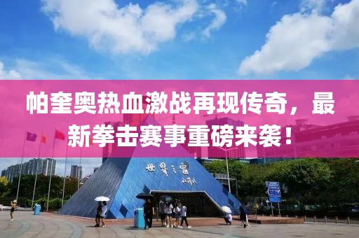 帕奎奧熱血激戰(zhàn)再現(xiàn)傳奇，最新拳擊賽事重磅來襲！