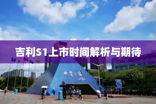 吉利S1上市時(shí)間解析與期待