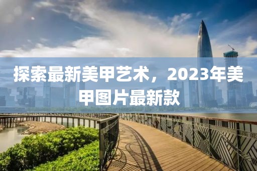 探索最新美甲藝術(shù)，2023年美甲圖片最新款
