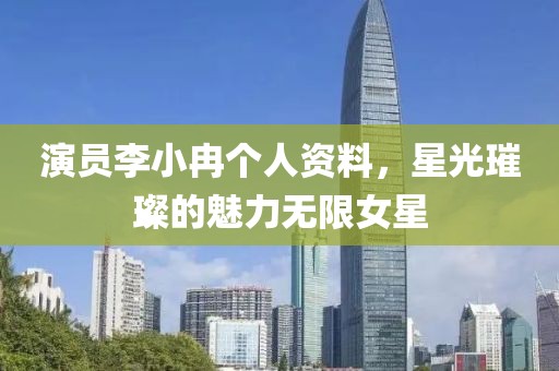 演員李小冉個人資料，星光璀璨的魅力無限女星