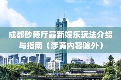 成都砂舞廳最新娛樂玩法介紹與指南（涉黃內容除外）