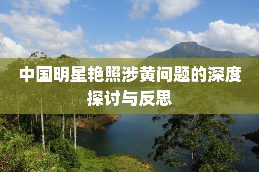 中國(guó)明星艷照涉黃問(wèn)題的深度探討與反思