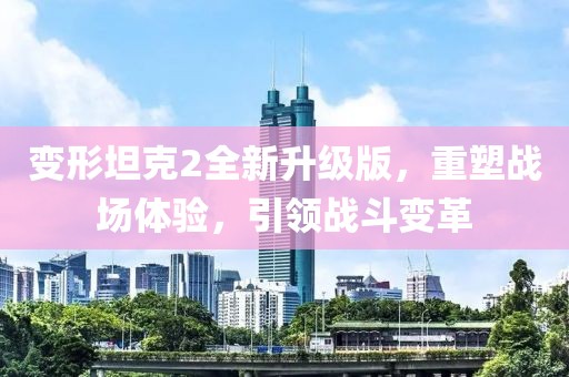 變形坦克2全新升級版，重塑戰(zhàn)場體驗，引領(lǐng)戰(zhàn)斗變革
