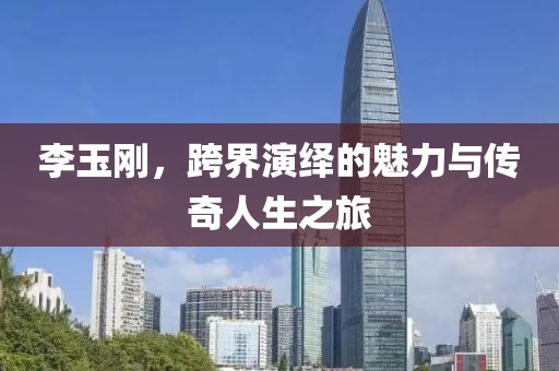 李玉剛，跨界演繹的魅力與傳奇人生之旅