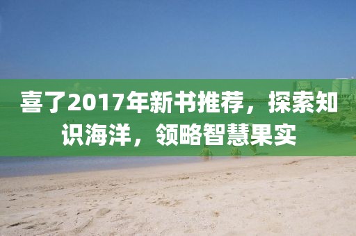 喜了2017年新書推薦，探索知識海洋，領(lǐng)略智慧果實