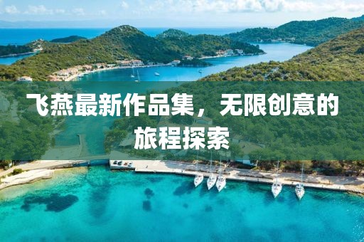 飛燕最新作品集，無限創(chuàng)意的旅程探索