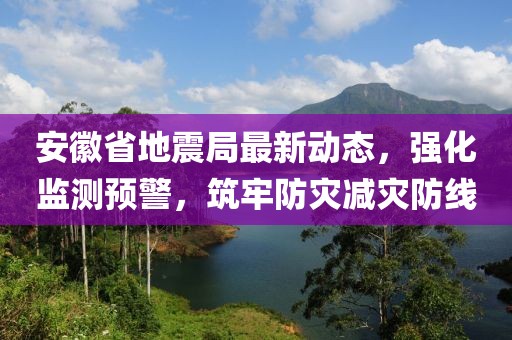 安徽省地震局最新動(dòng)態(tài)，強(qiáng)化監(jiān)測(cè)預(yù)警，筑牢防災(zāi)減災(zāi)防線