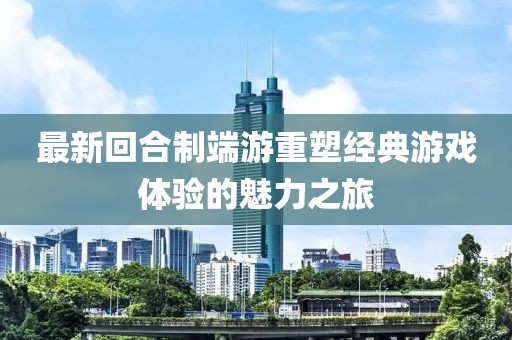 最新回合制端游重塑經(jīng)典游戲體驗(yàn)的魅力之旅