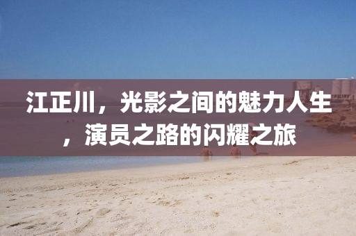江正川，光影之間的魅力人生，演員之路的閃耀之旅