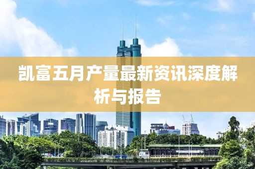 凱富五月產量最新資訊深度解析與報告