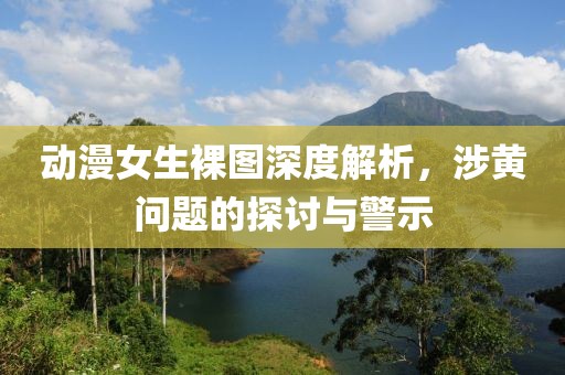 動漫女生裸圖深度解析，涉黃問題的探討與警示