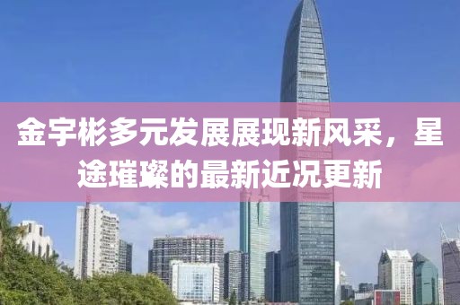 金宇彬多元發(fā)展展現(xiàn)新風(fēng)采，星途璀璨的最新近況更新