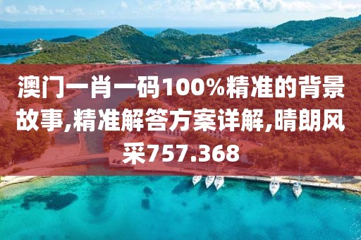 澳門一肖一碼100%精準(zhǔn)的背景故事,精準(zhǔn)解答方案詳解,晴朗風(fēng)采757.368
