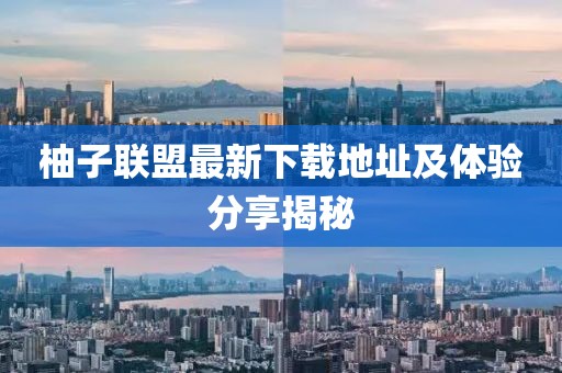 柚子聯(lián)盟最新下載地址及體驗分享揭秘