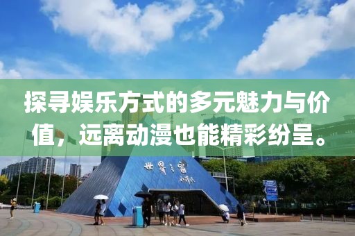 探尋娛樂方式的多元魅力與價值，遠離動漫也能精彩紛呈。