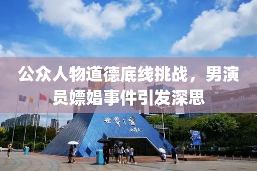 公眾人物道德底線挑戰(zhàn)，男演員嫖娼事件引發(fā)深思
