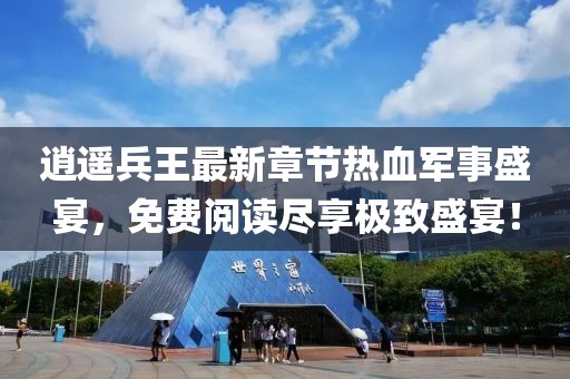 逍遙兵王最新章節(jié)熱血軍事盛宴，免費(fèi)閱讀盡享極致盛宴！