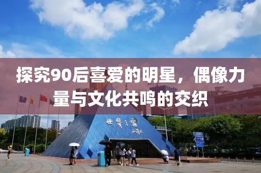 探究90后喜愛的明星，偶像力量與文化共鳴的交織