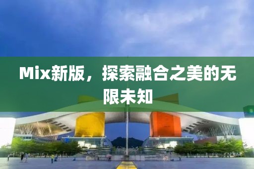 Mix新版，探索融合之美的無限未知