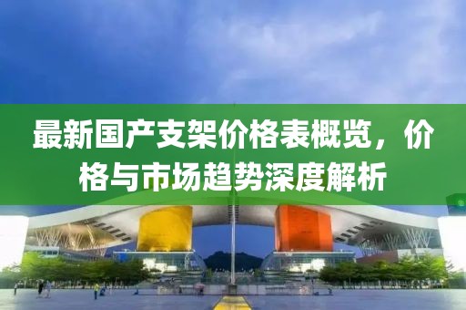 最新國(guó)產(chǎn)支架價(jià)格表概覽，價(jià)格與市場(chǎng)趨勢(shì)深度解析