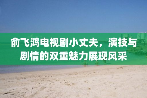 俞飛鴻電視劇小丈夫，演技與劇情的雙重魅力展現(xiàn)風(fēng)采