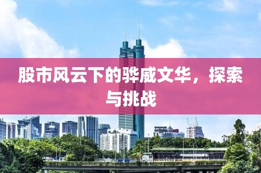 股市風云下的驊威文華，探索與挑戰(zhàn)
