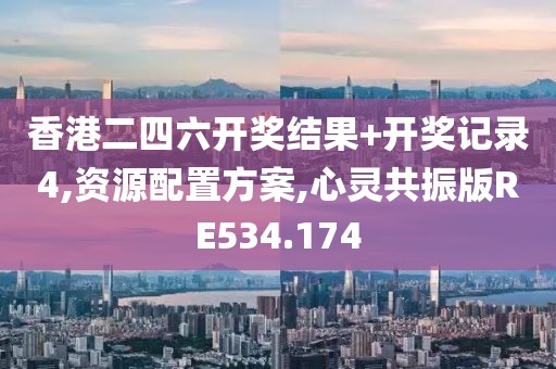 香港二四六開獎結果+開獎記錄4,資源配置方案,心靈共振版RE534.174